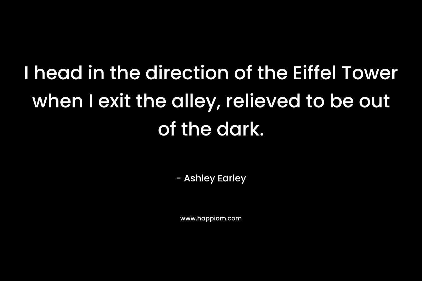 I head in the direction of the Eiffel Tower when I exit the alley, relieved to be out of the dark. – Ashley Earley