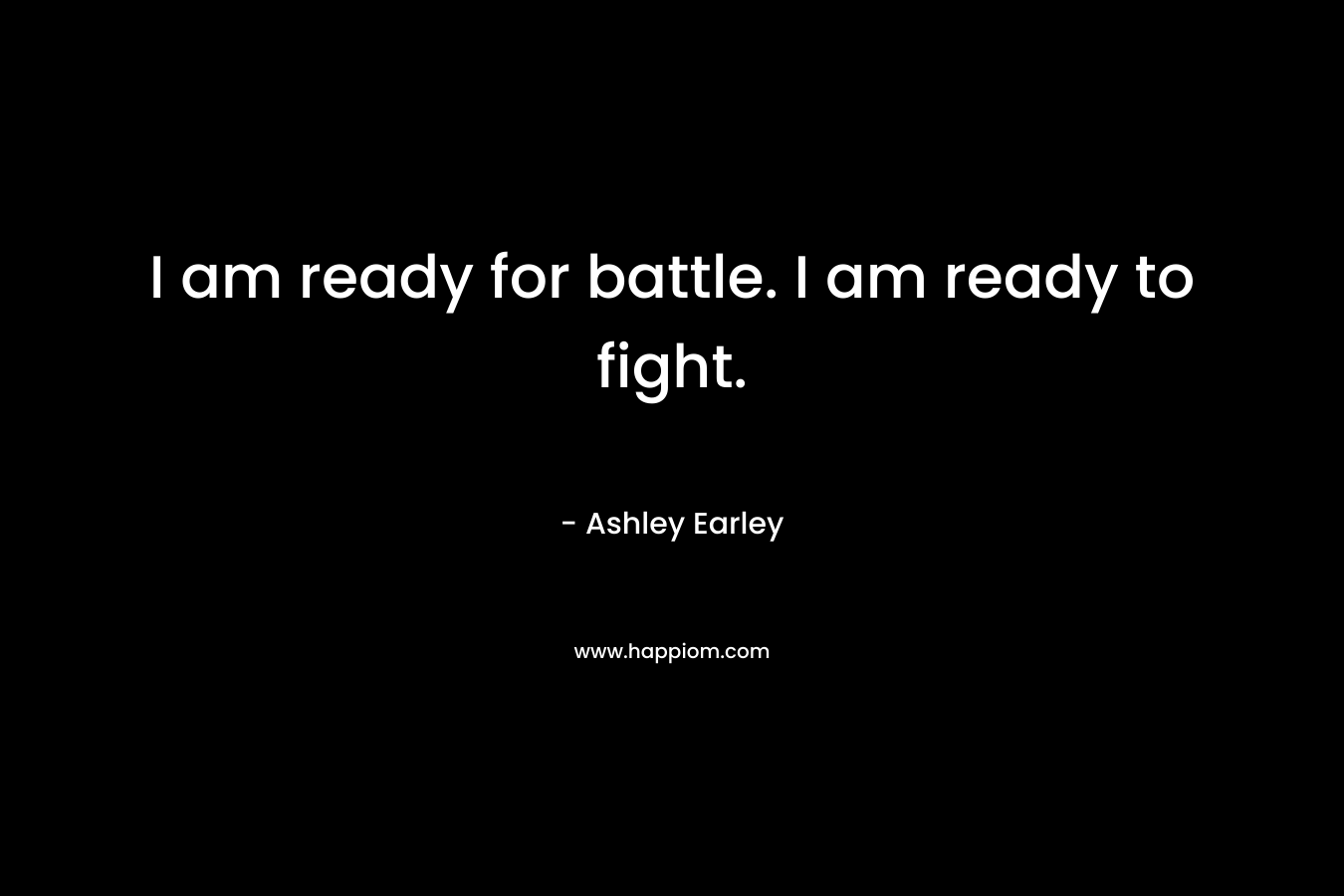 I am ready for battle. I am ready to fight. – Ashley Earley