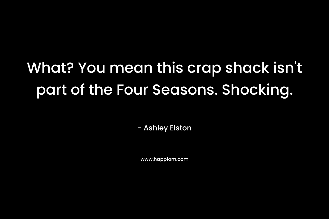 What? You mean this crap shack isn’t part of the Four Seasons. Shocking. – Ashley Elston