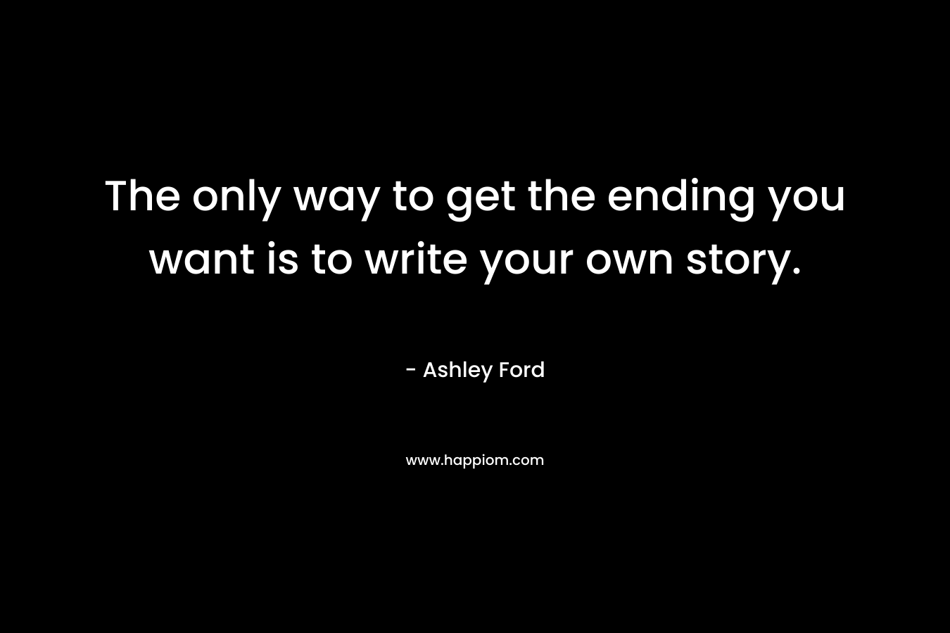 The only way to get the ending you want is to write your own story.