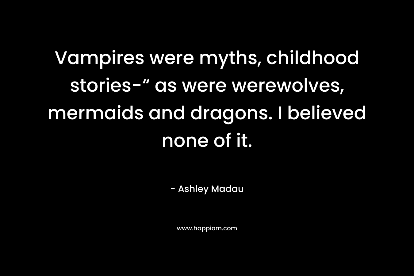 Vampires were myths, childhood stories-“ as were werewolves, mermaids and dragons. I believed none of it. – Ashley Madau