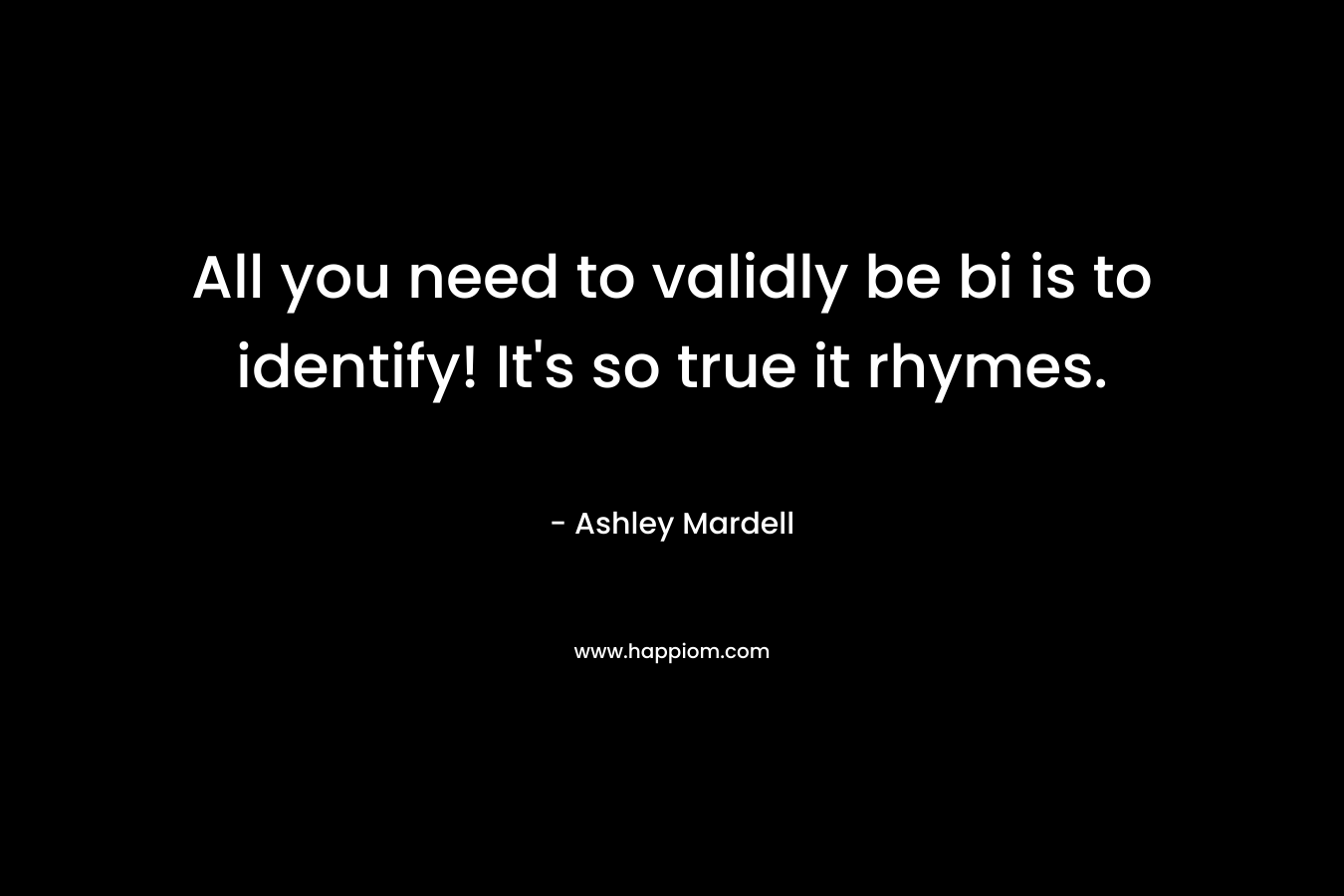 All you need to validly be bi is to identify! It’s so true it rhymes. – Ashley Mardell