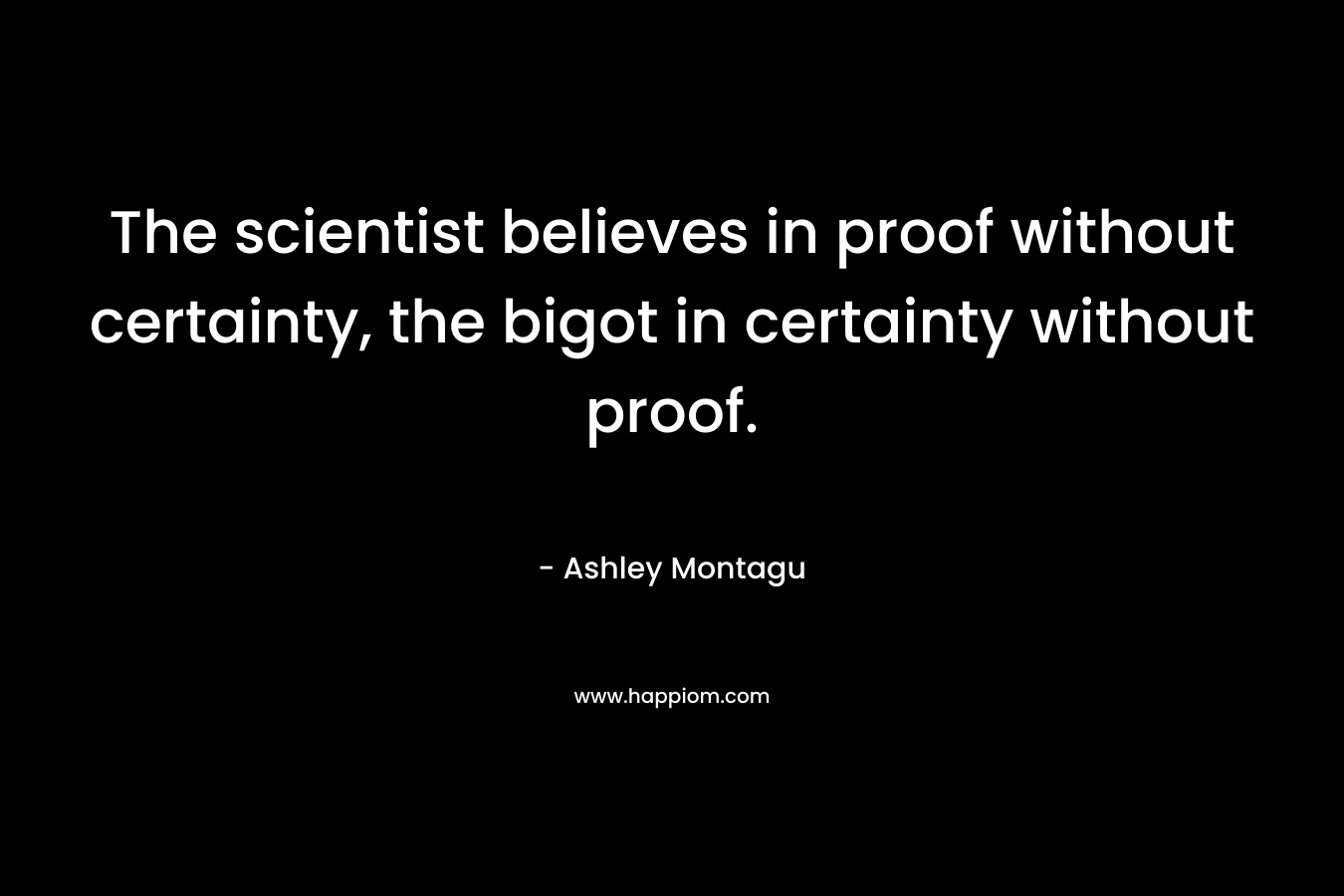 The scientist believes in proof without certainty, the bigot in certainty without proof.