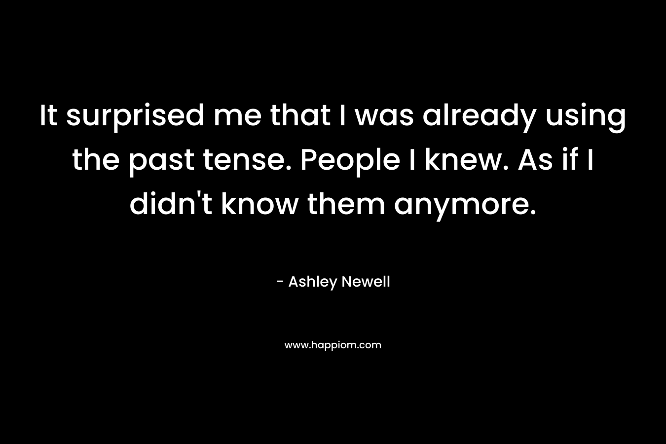 It surprised me that I was already using the past tense. People I knew. As if I didn't know them anymore.