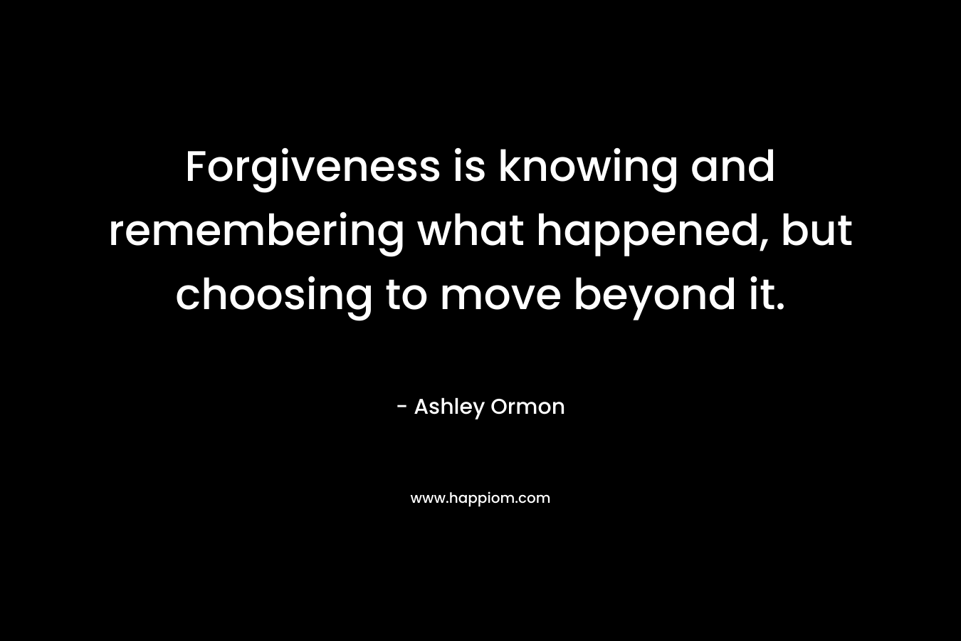 Forgiveness is knowing and remembering what happened, but choosing to move beyond it.