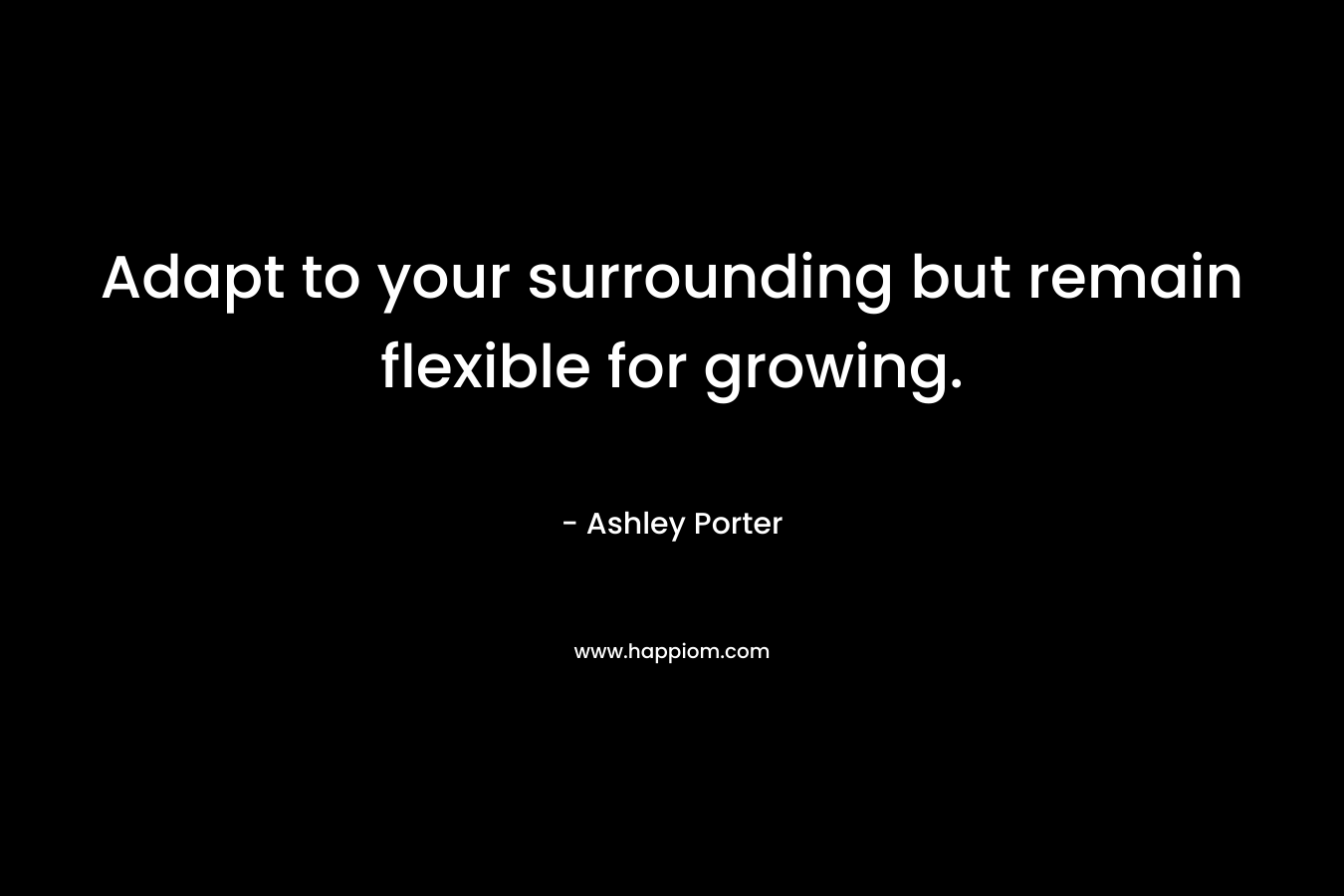 Adapt to your surrounding but remain flexible for growing. – Ashley Porter