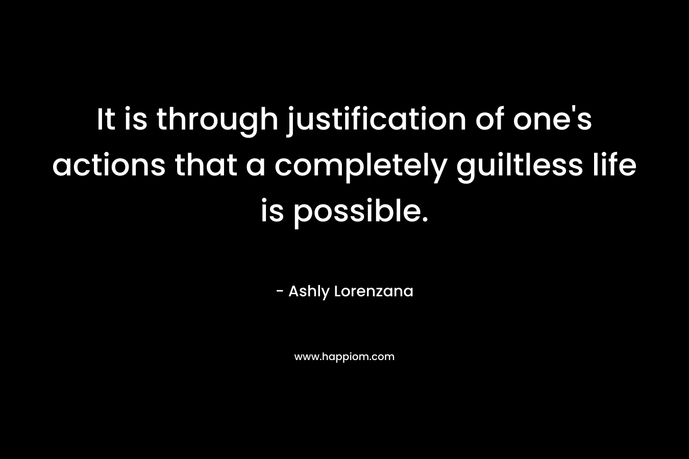 It is through justification of one’s actions that a completely guiltless life is possible. – Ashly Lorenzana