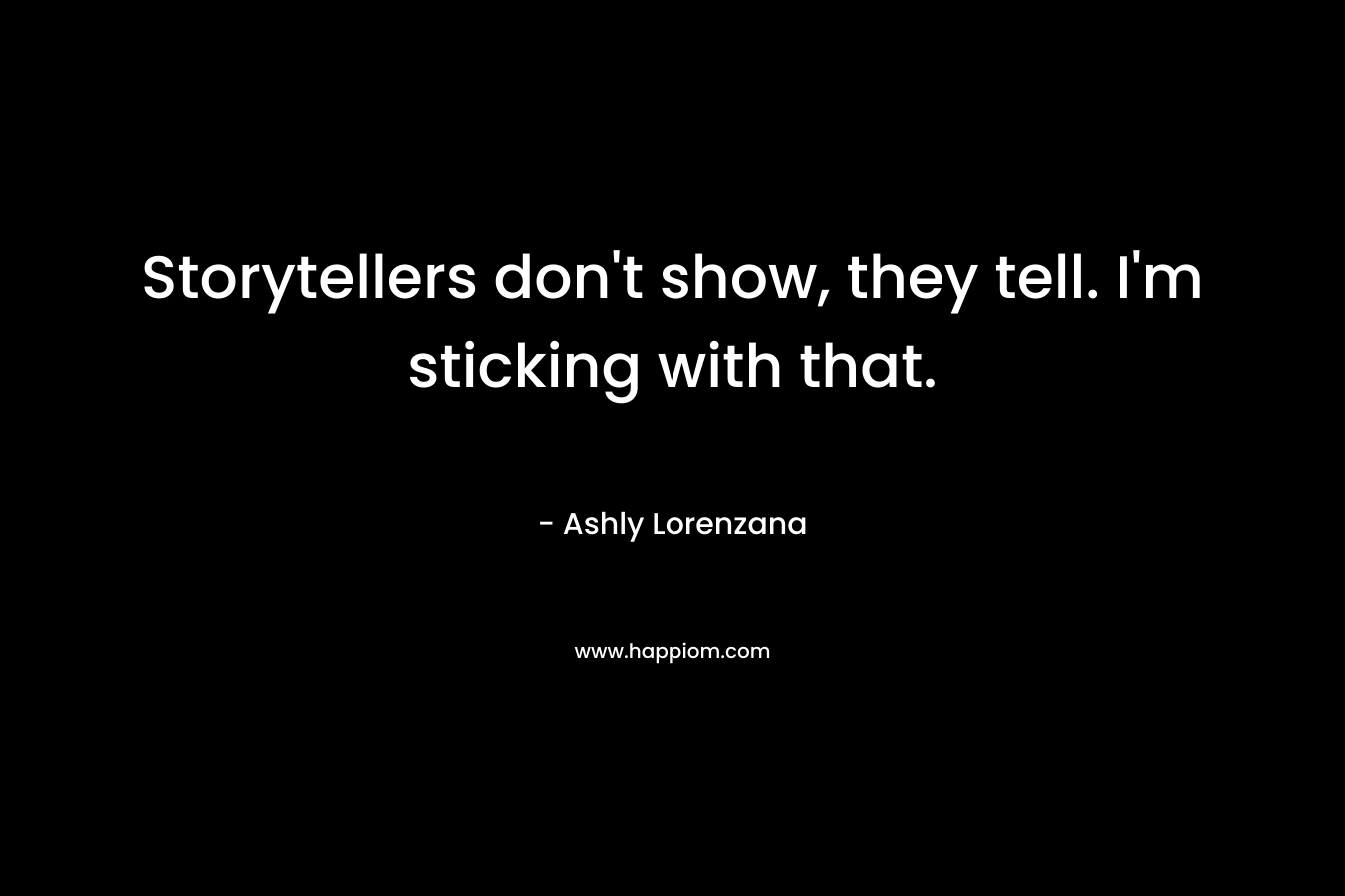Storytellers don’t show, they tell. I’m sticking with that. – Ashly Lorenzana