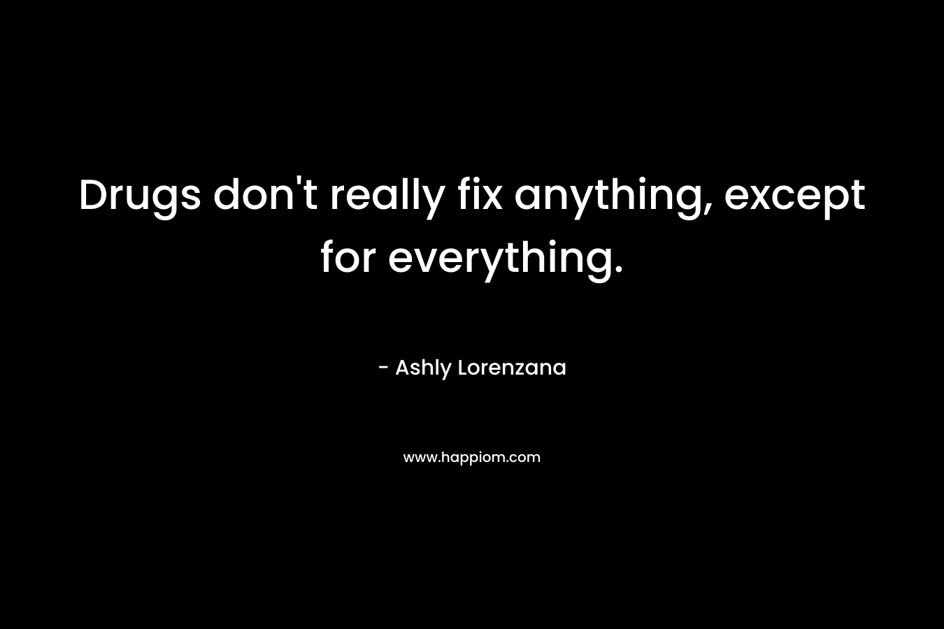 Drugs don’t really fix anything, except for everything. – Ashly Lorenzana