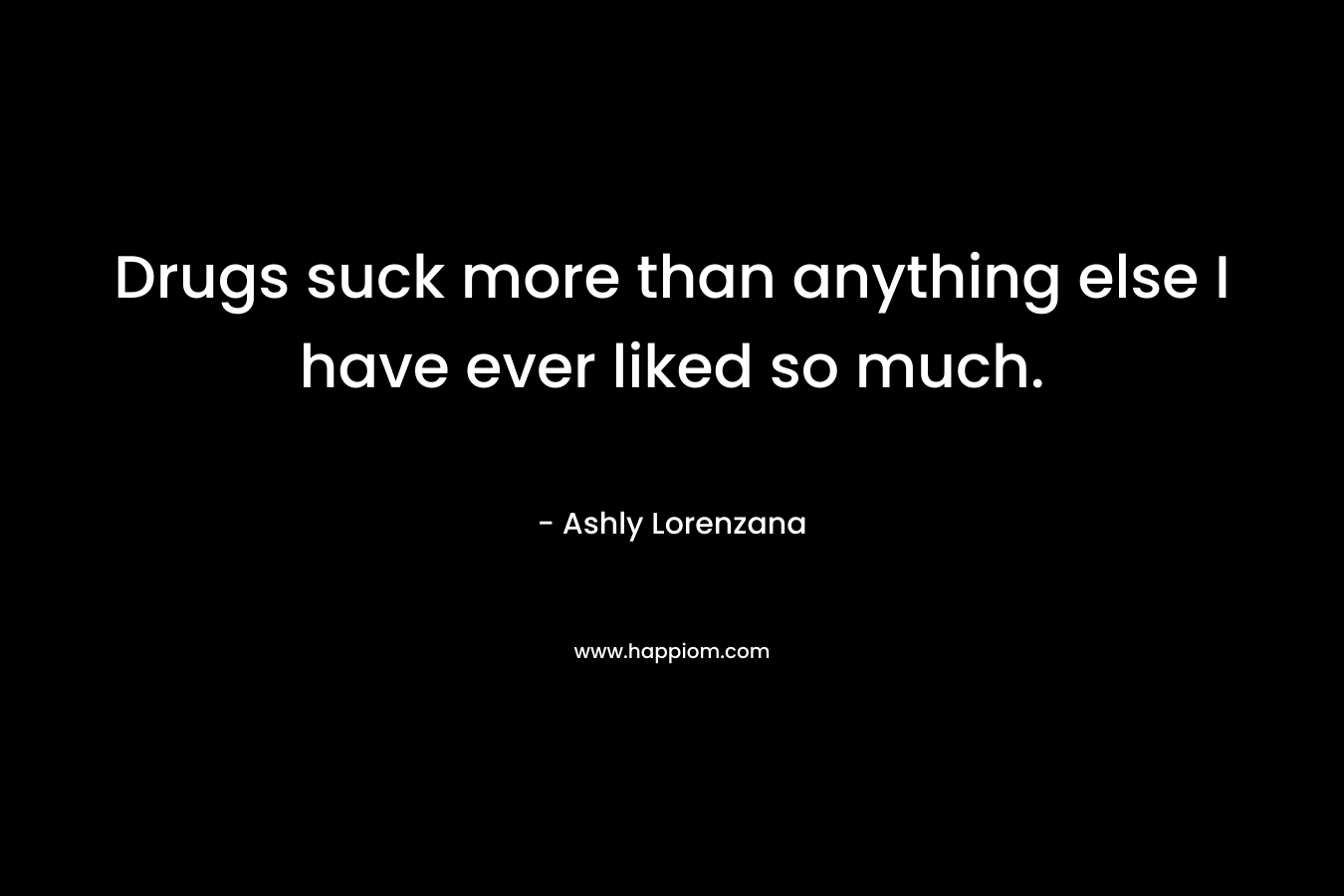 Drugs suck more than anything else I have ever liked so much. – Ashly Lorenzana