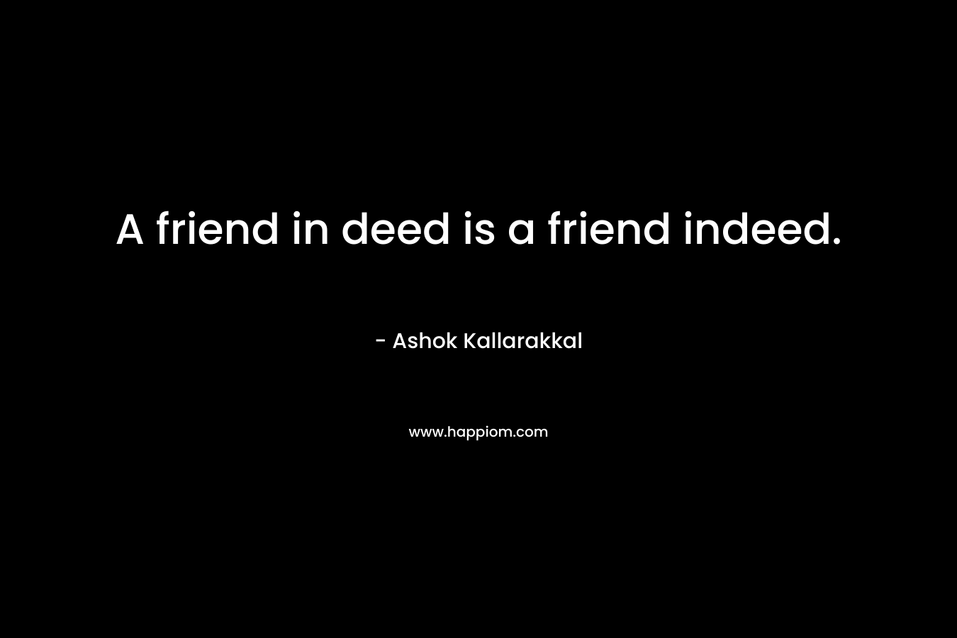 A friend in deed is a friend indeed. – Ashok  Kallarakkal