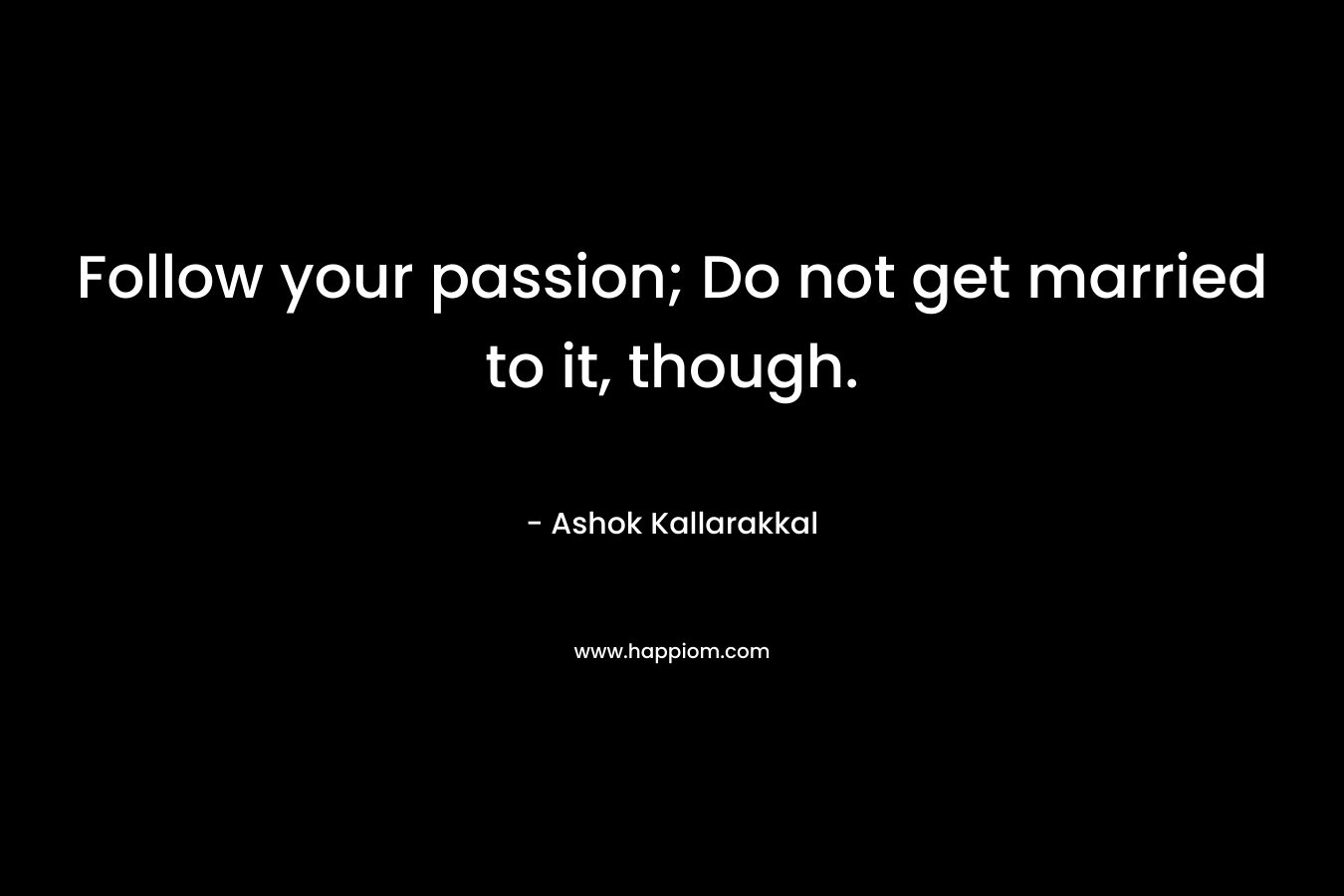 Follow your passion; Do not get married to it, though. – Ashok  Kallarakkal