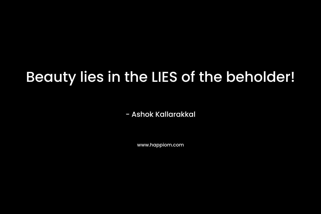 Beauty lies in the LIES of the beholder! – Ashok Kallarakkal