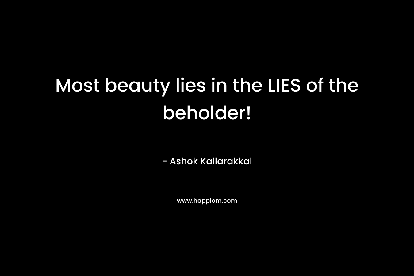 Most beauty lies in the LIES of the beholder! – Ashok Kallarakkal