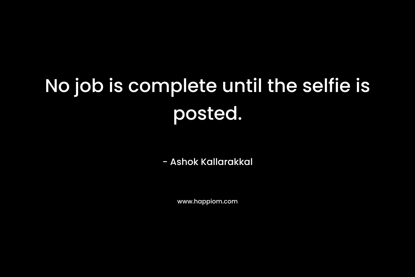 No job is complete until the selfie is posted. – Ashok  Kallarakkal