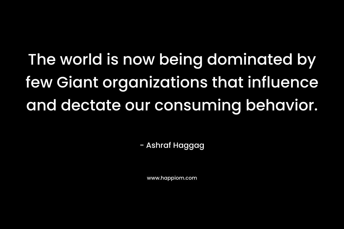 The world is now being dominated by few Giant organizations that influence and dectate our consuming behavior. – Ashraf Haggag