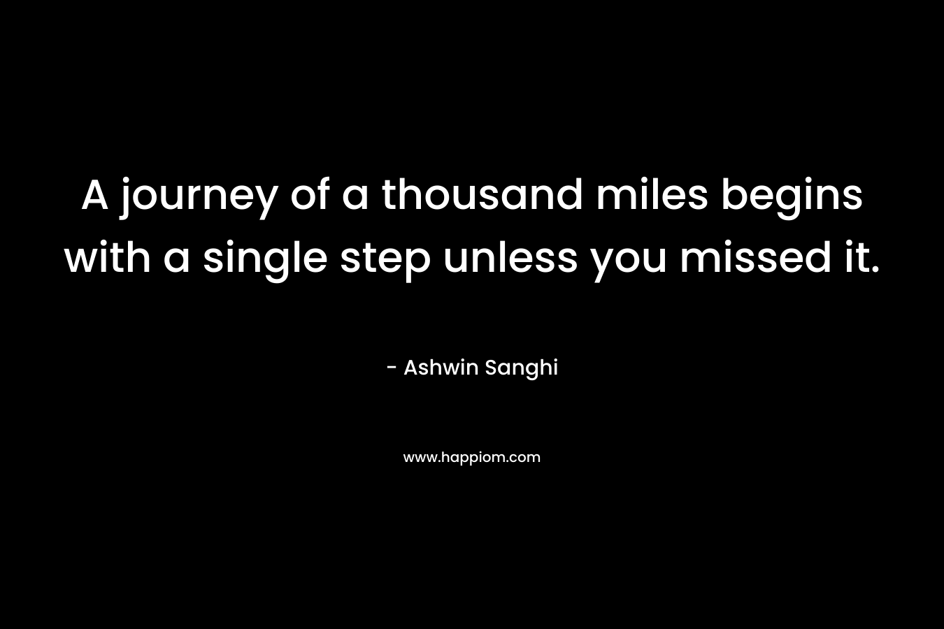 A journey of a thousand miles begins with a single step unless you missed it.