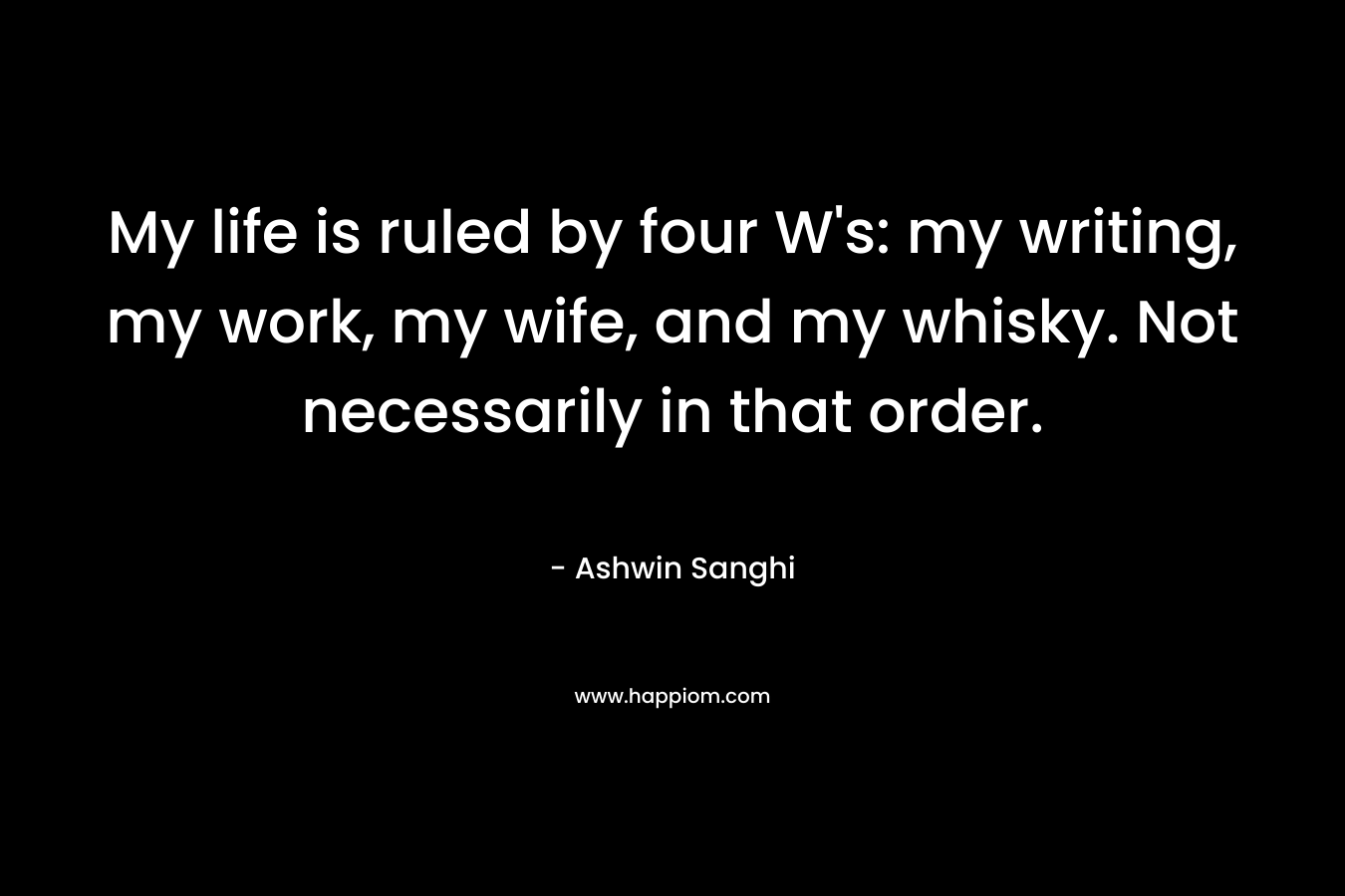 My life is ruled by four W's: my writing, my work, my wife, and my whisky. Not necessarily in that order.