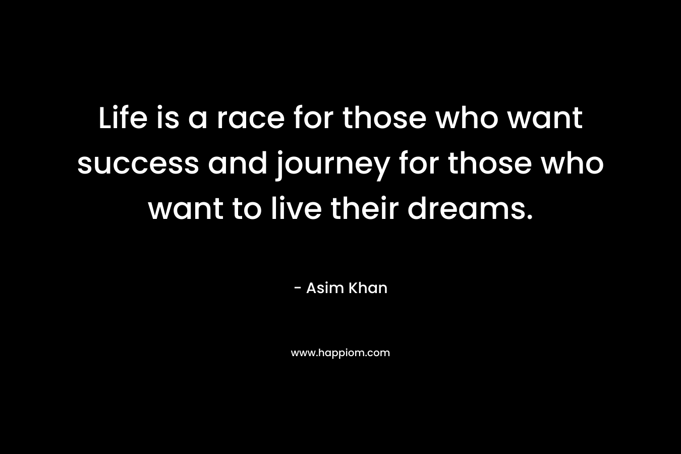 Life is a race for those who want success and journey for those who want to live their dreams.