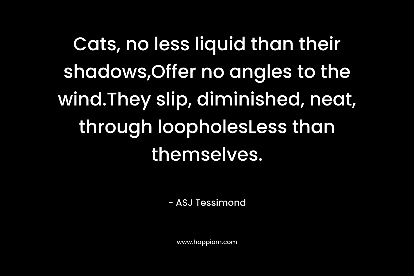 Cats, no less liquid than their shadows,Offer no angles to the wind.They slip, diminished, neat, through loopholesLess than themselves.