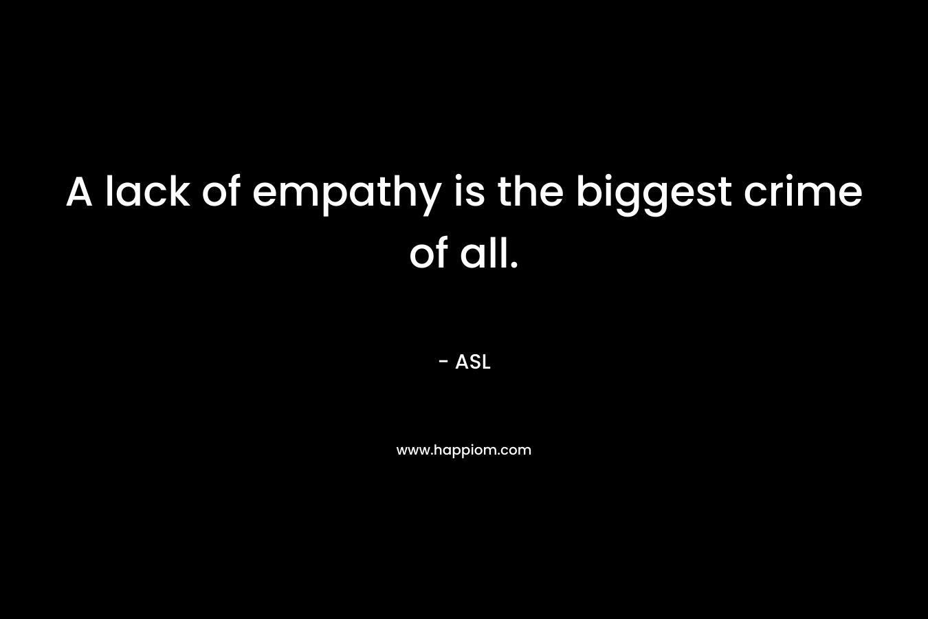 A lack of empathy is the biggest crime of all.