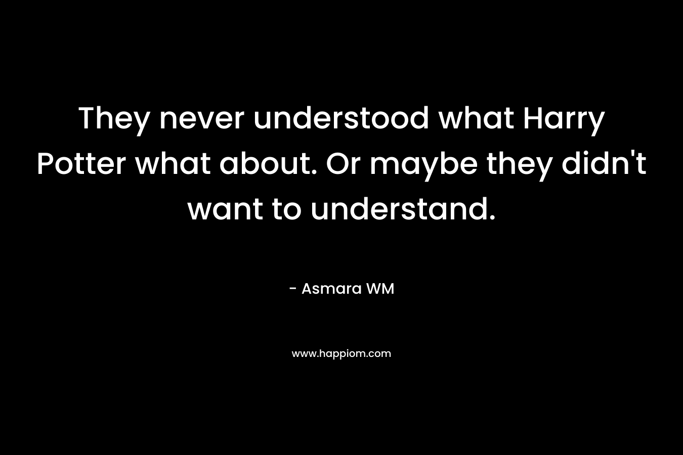 They never understood what Harry Potter what about. Or maybe they didn’t want to understand. – Asmara WM