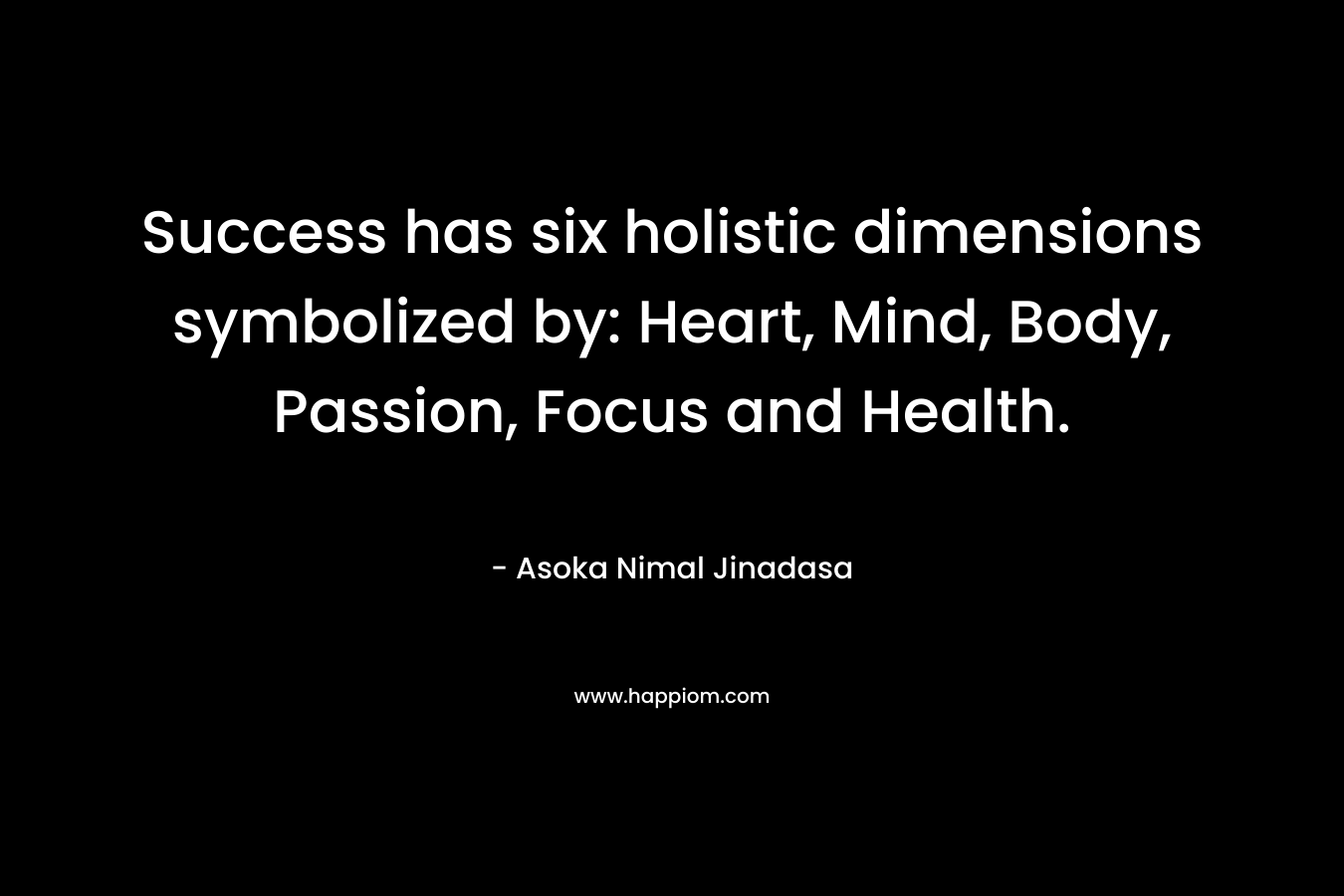 Success has six holistic dimensions symbolized by: Heart, Mind, Body, Passion, Focus and Health.