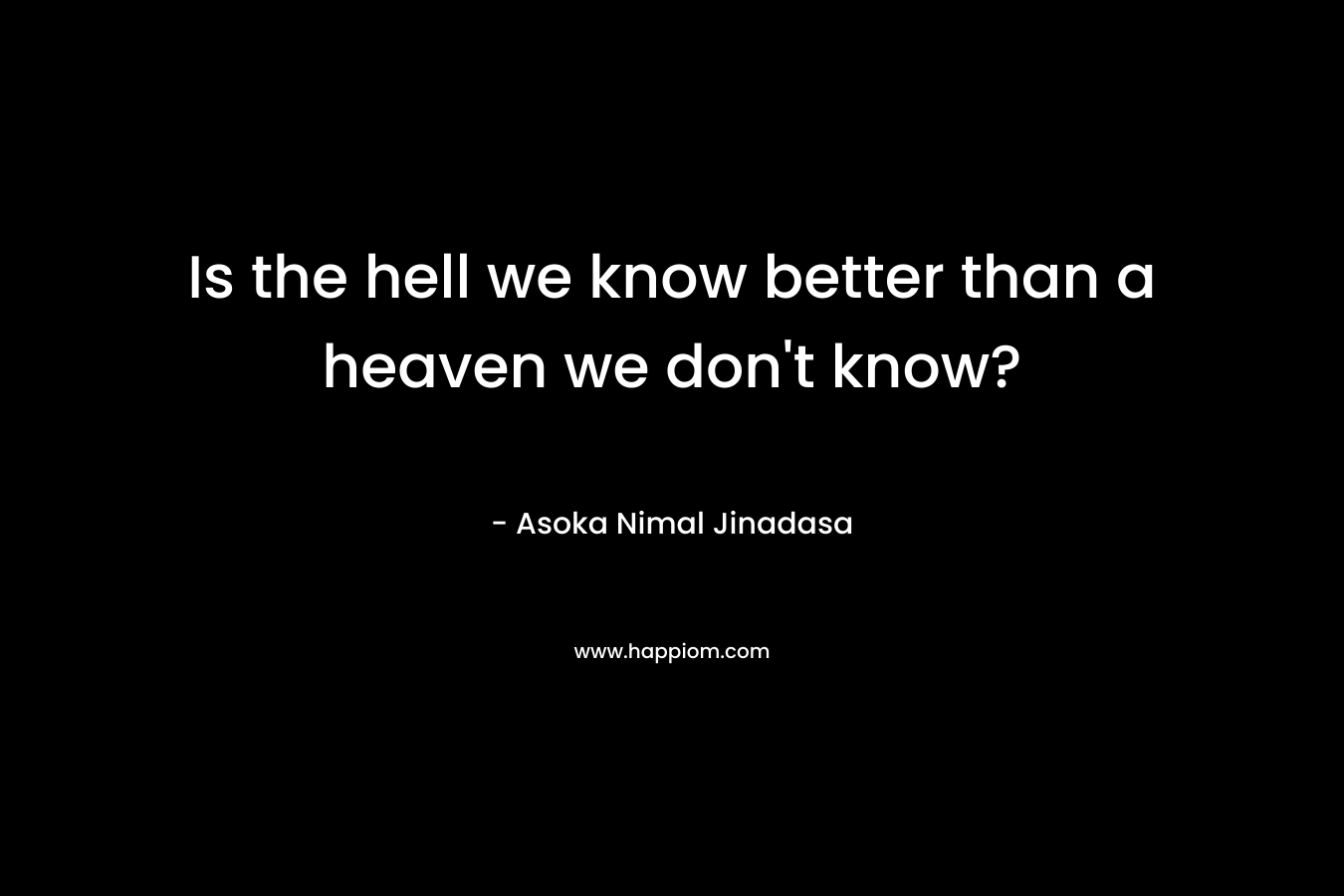 Is the hell we know better than a heaven we don't know?