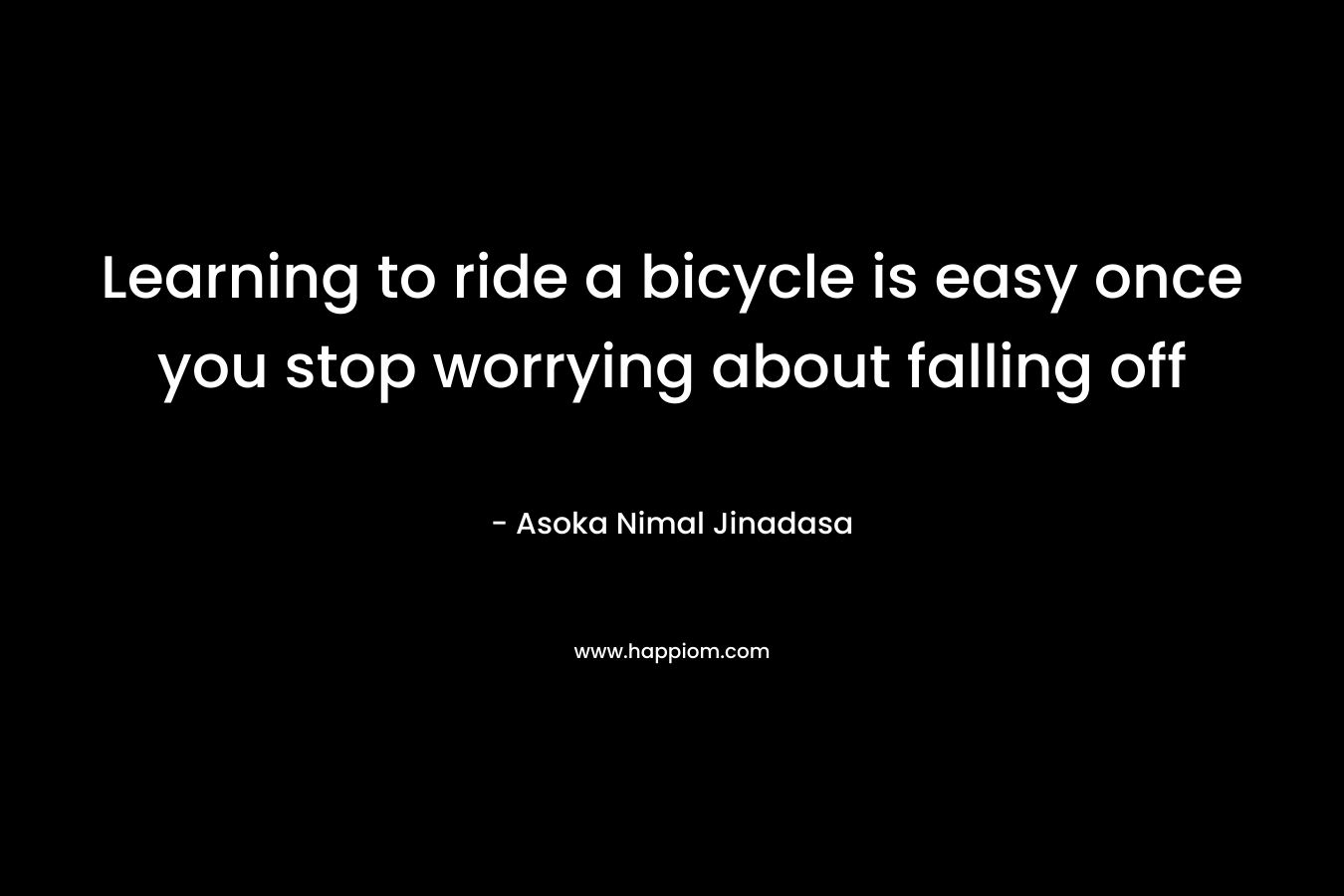 Learning to ride a bicycle is easy once you stop worrying about falling off – Asoka Nimal Jinadasa