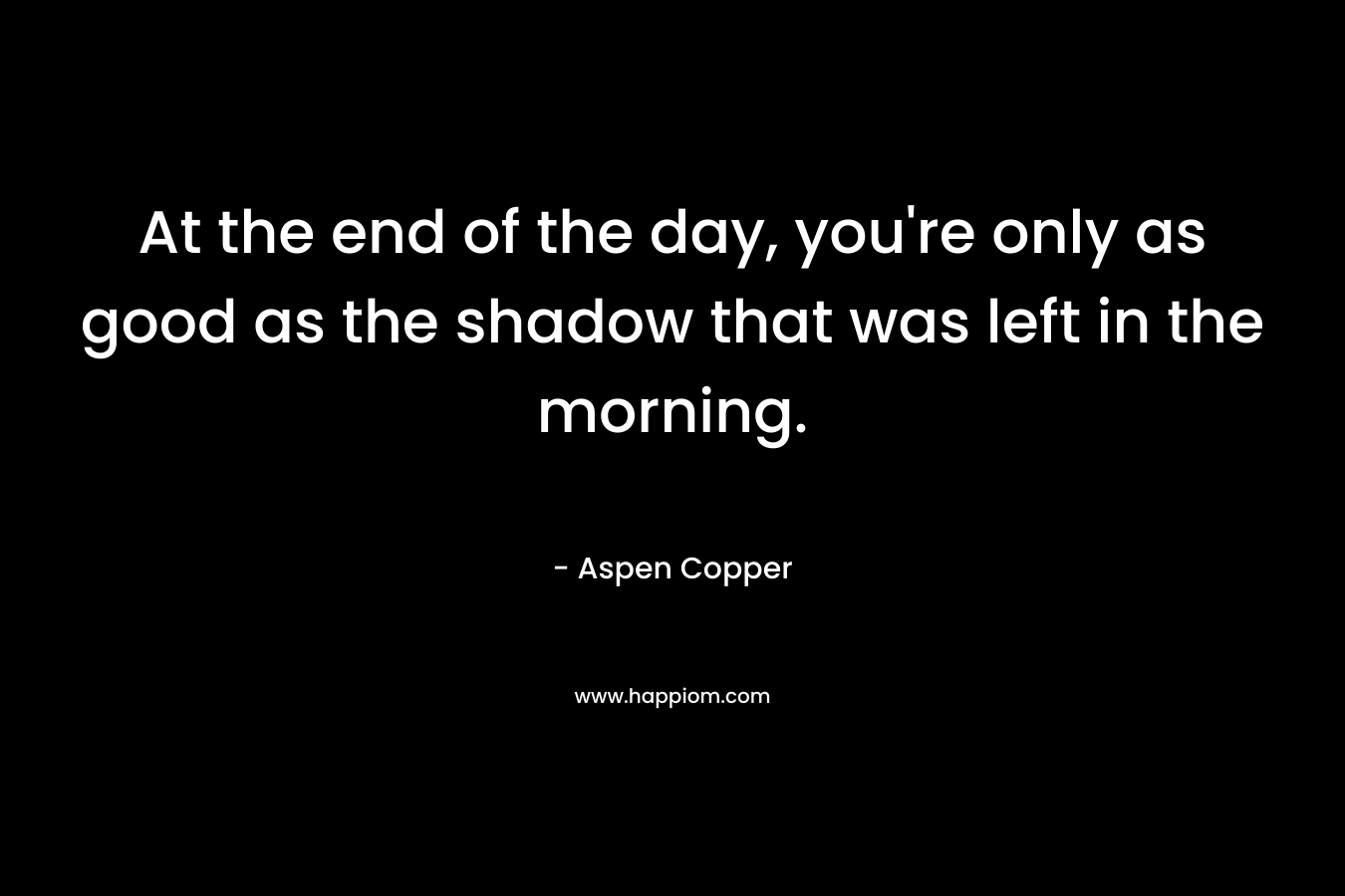 At the end of the day, you're only as good as the shadow that was left in the morning.