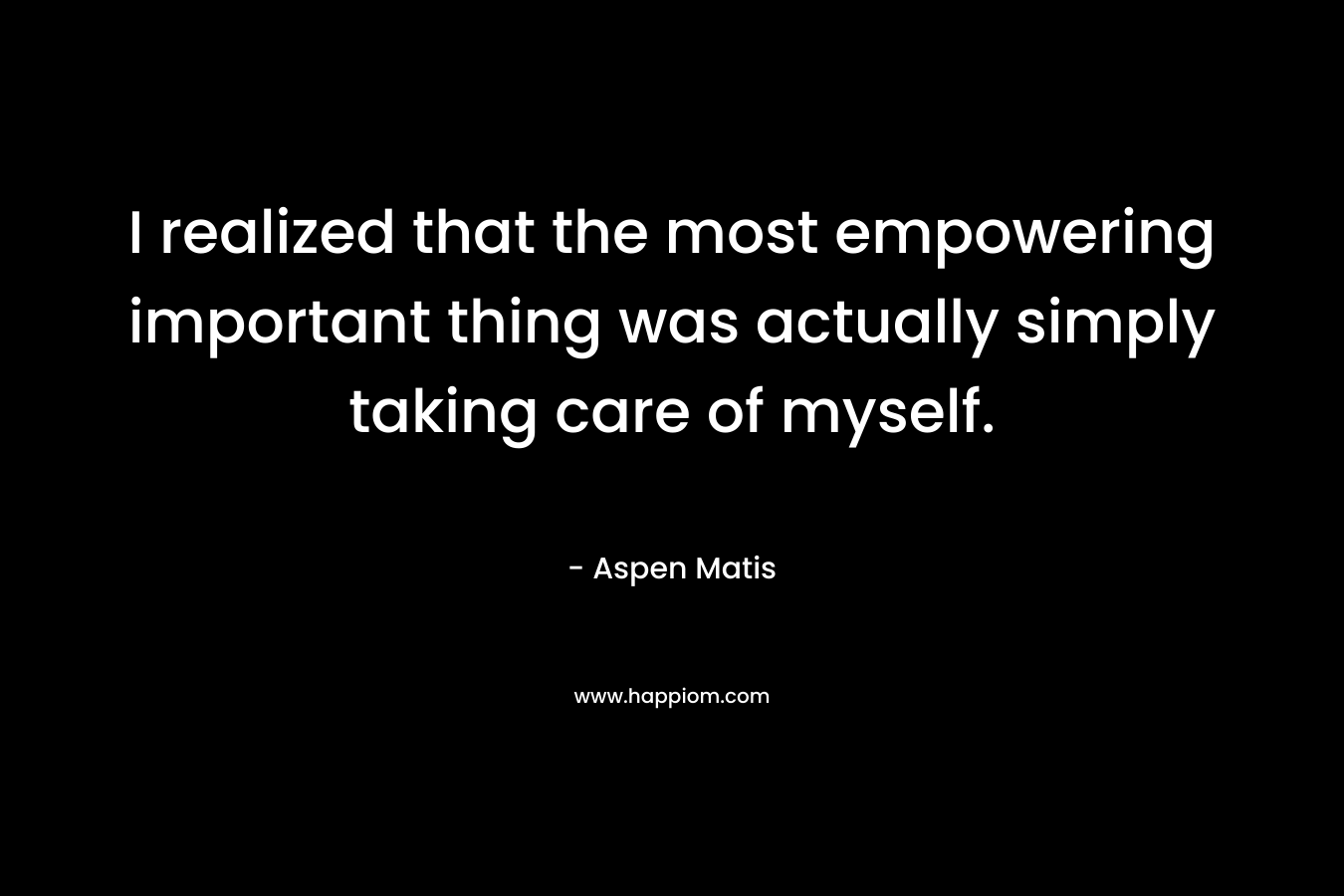 I realized that the most empowering important thing was actually simply taking care of myself.