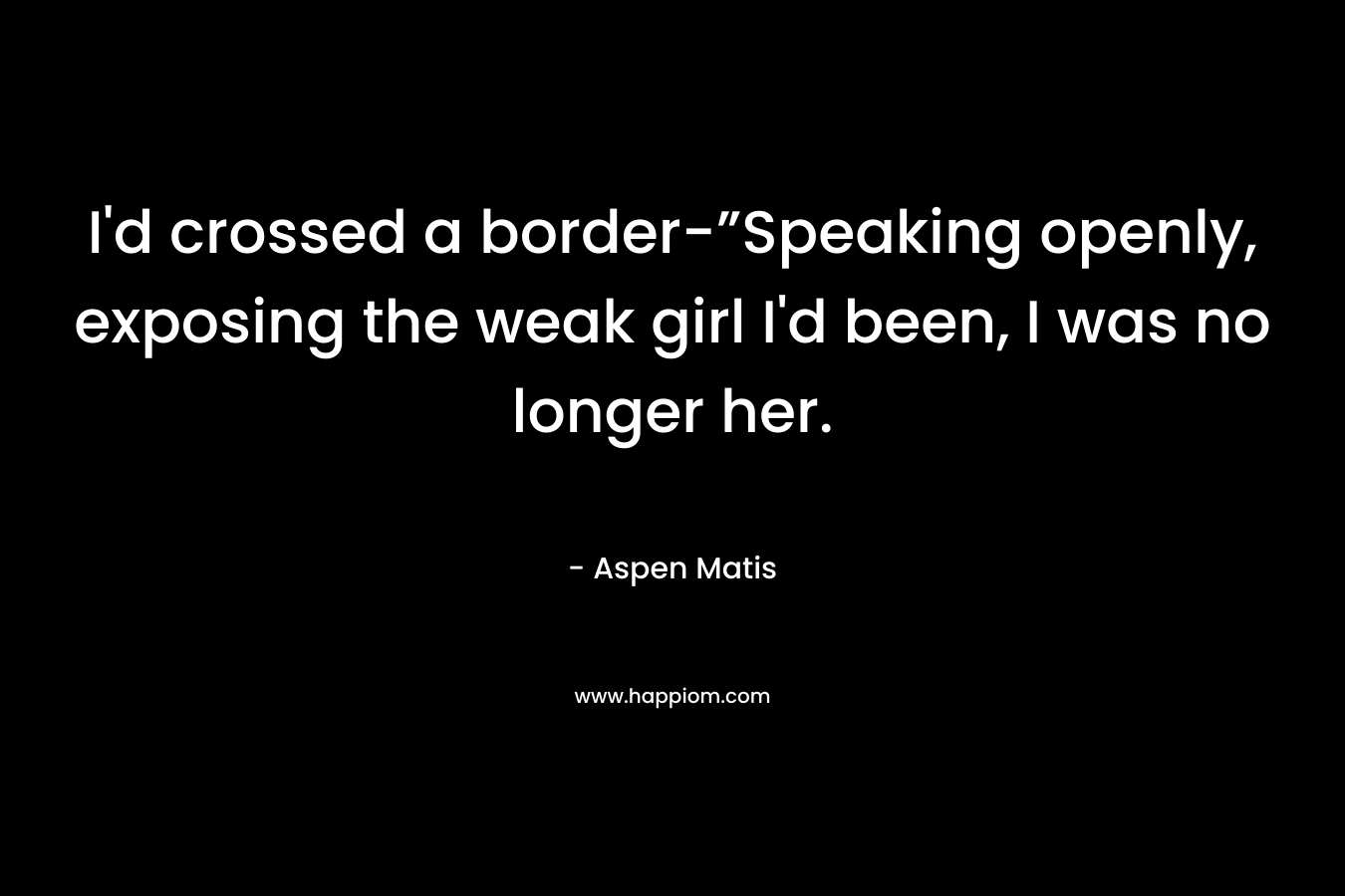 I'd crossed a border-”Speaking openly, exposing the weak girl I'd been, I was no longer her.