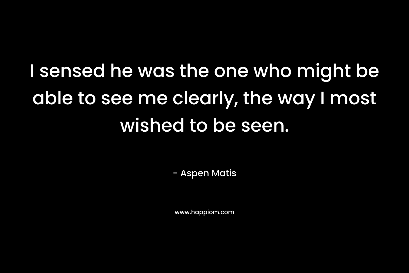 I sensed he was the one who might be able to see me clearly, the way I most wished to be seen. – Aspen Matis