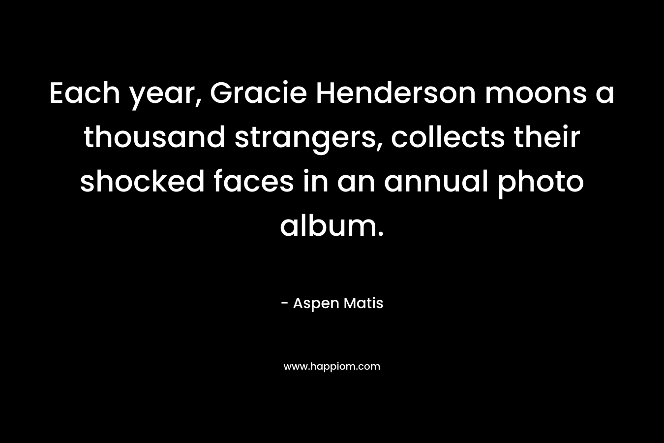 Each year, Gracie Henderson moons a thousand strangers, collects their shocked faces in an annual photo album. – Aspen Matis