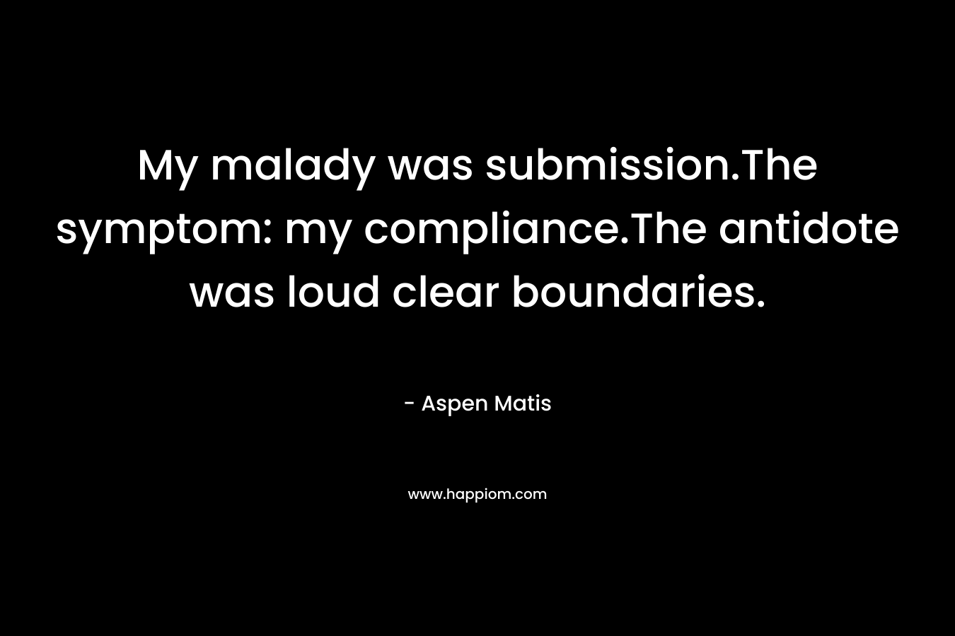 My malady was submission.The symptom: my compliance.The antidote was loud clear boundaries.
