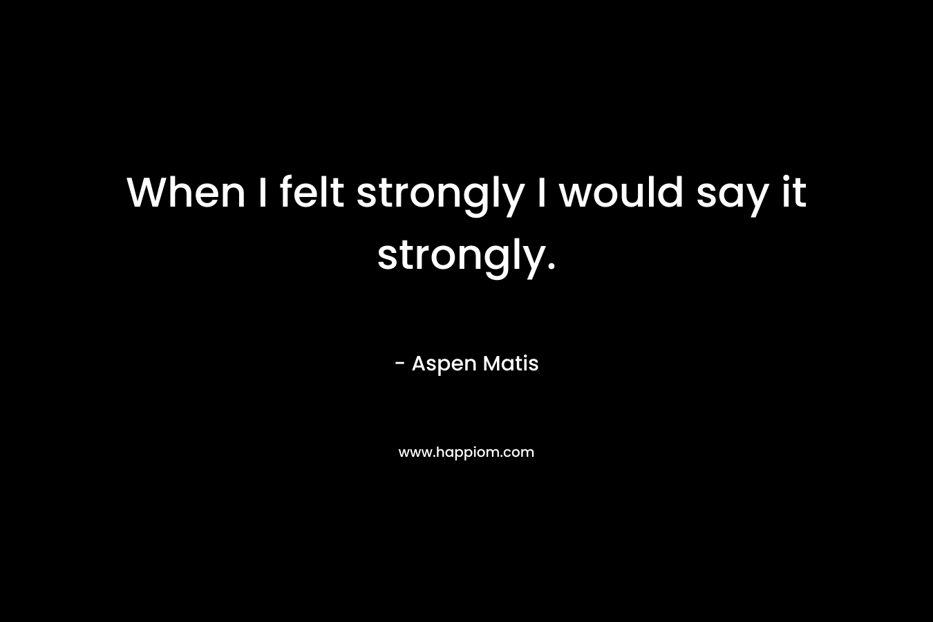 When I felt strongly I would say it strongly. – Aspen Matis