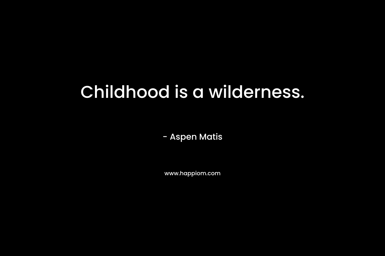 Childhood is a wilderness.