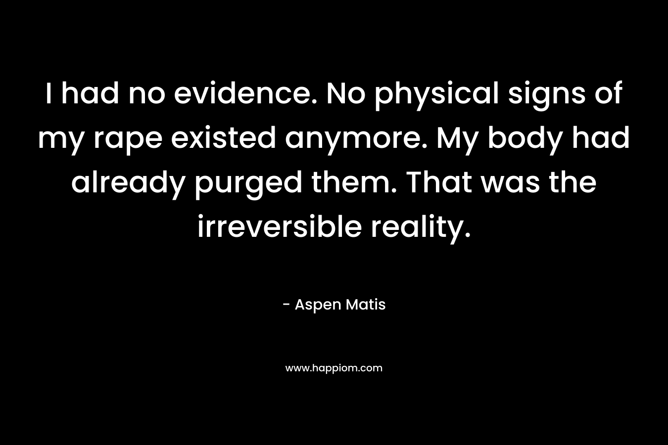 I had no evidence. No physical signs of my rape existed anymore. My body had already purged them. That was the irreversible reality.