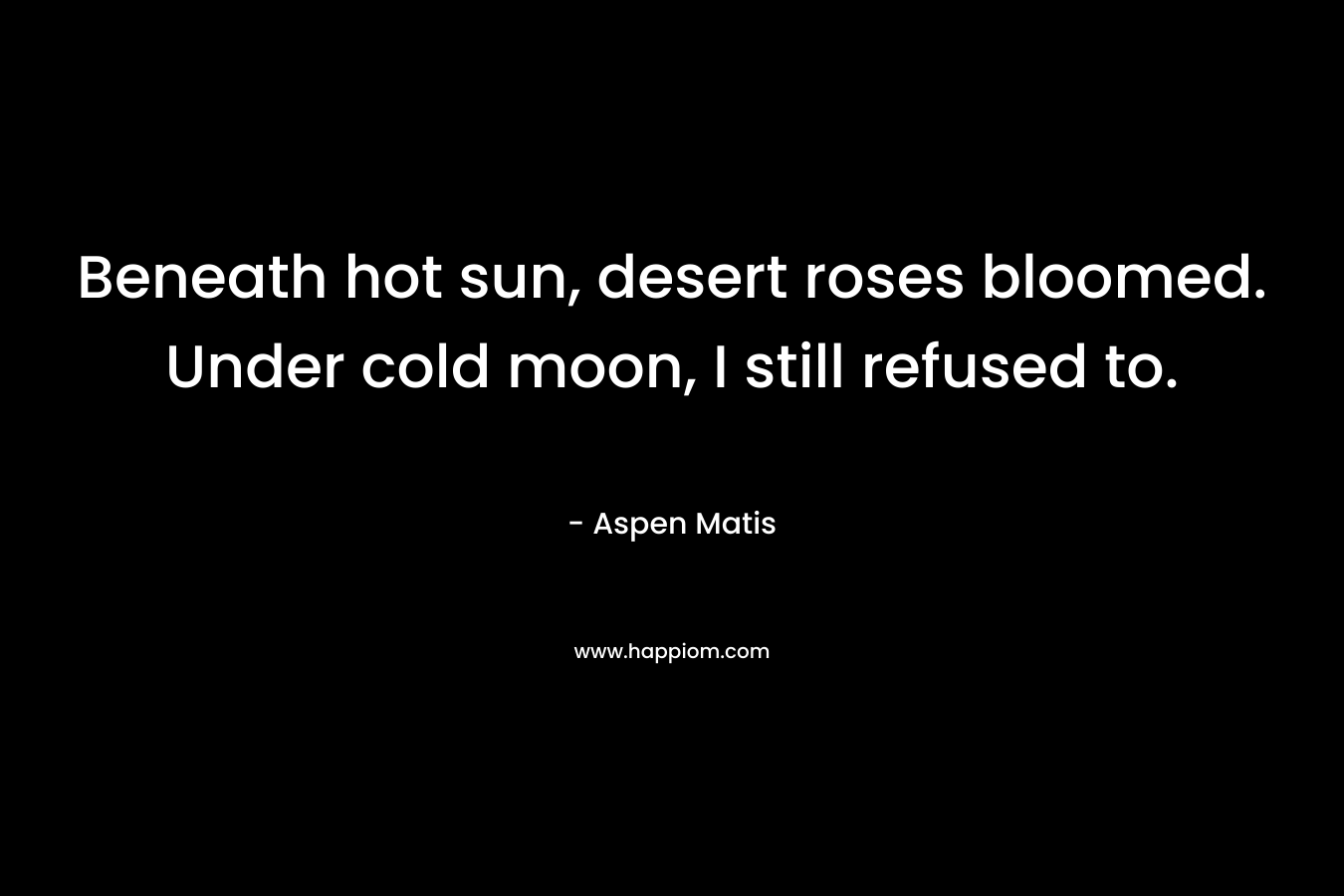 Beneath hot sun, desert roses bloomed. Under cold moon, I still refused to.