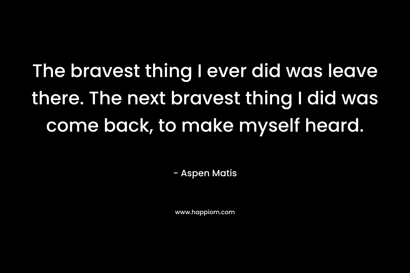 The bravest thing I ever did was leave there. The next bravest thing I did was come back, to make myself heard.