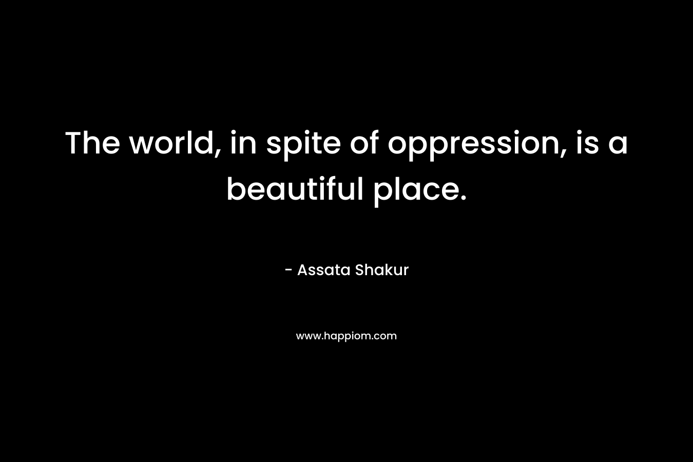 The world, in spite of oppression, is a beautiful place.