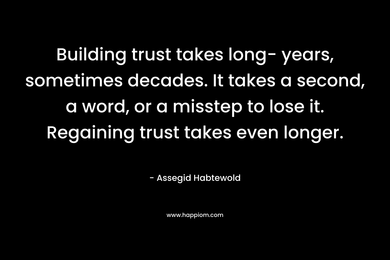 Building trust takes long- years, sometimes decades. It takes a second, a word, or a misstep to lose it. Regaining trust takes even longer.