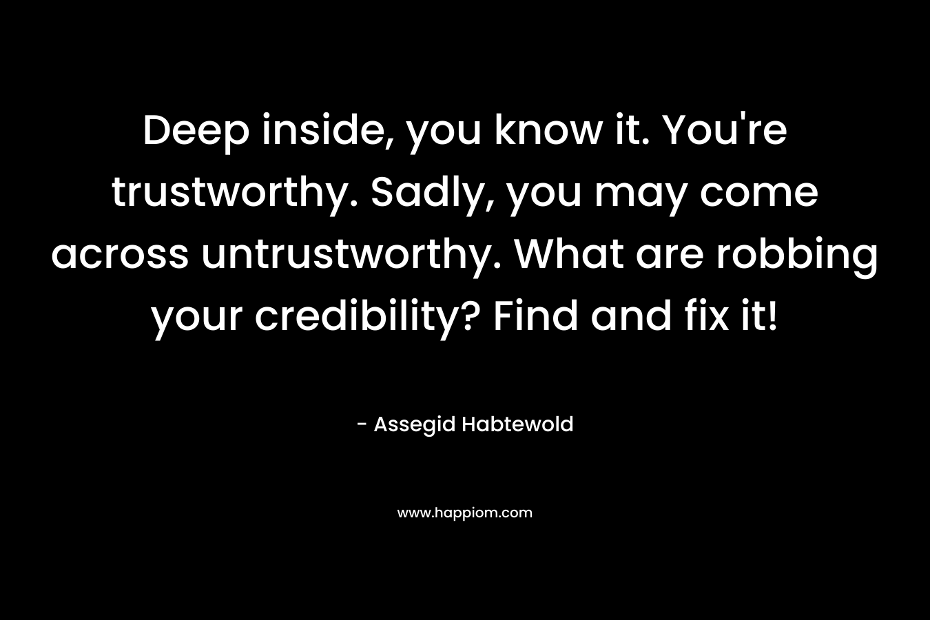 Deep inside, you know it. You’re trustworthy. Sadly, you may come across untrustworthy. What are robbing your credibility? Find and fix it! – Assegid Habtewold
