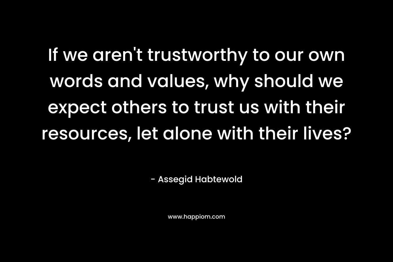 If we aren't trustworthy to our own words  and values, why should we expect others to trust us with their resources, let alone with their lives?