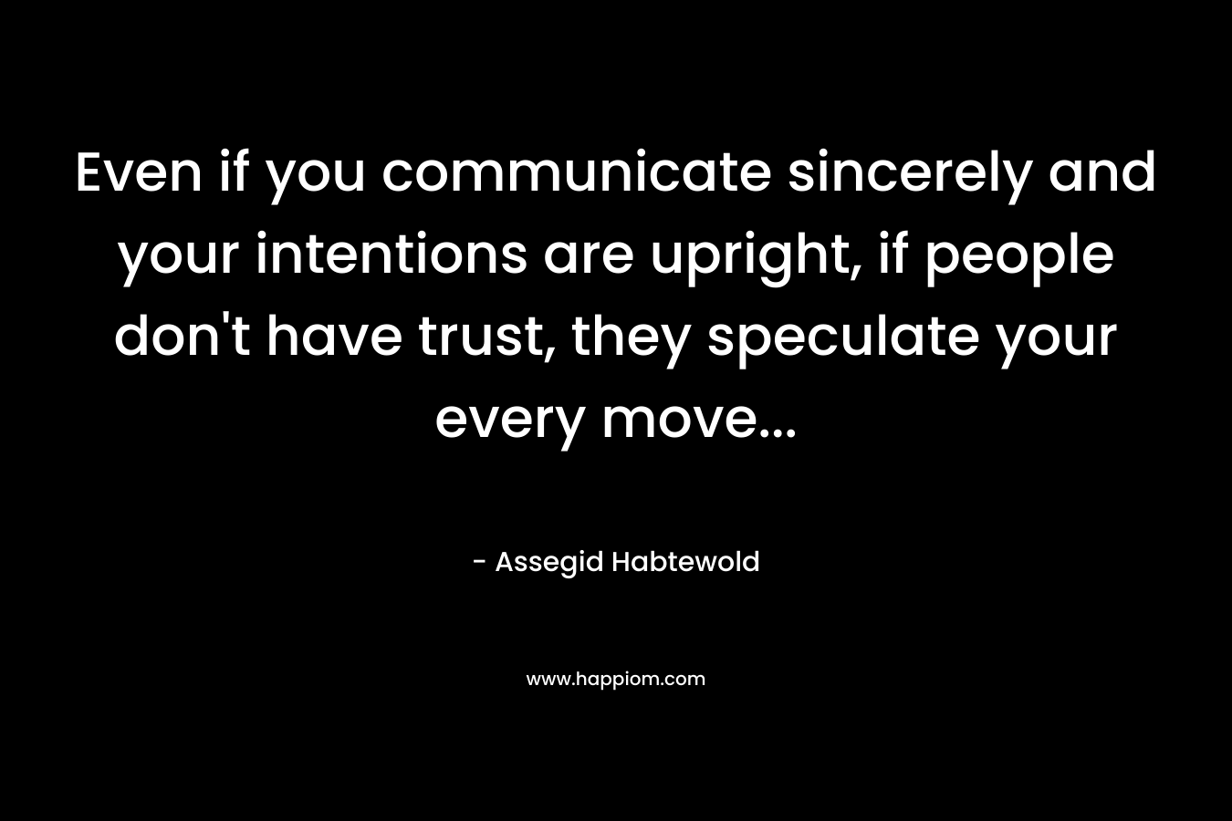 Even if you communicate sincerely and your intentions are upright, if people don't have trust, they speculate your every move...
