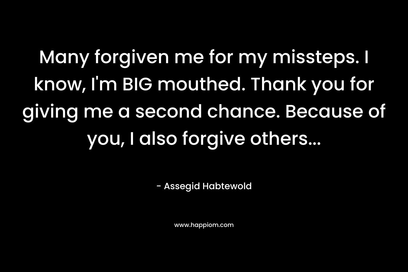 Many forgiven me for my missteps. I know, I'm BIG mouthed. Thank you for giving me a second chance. Because of you, I also forgive others...