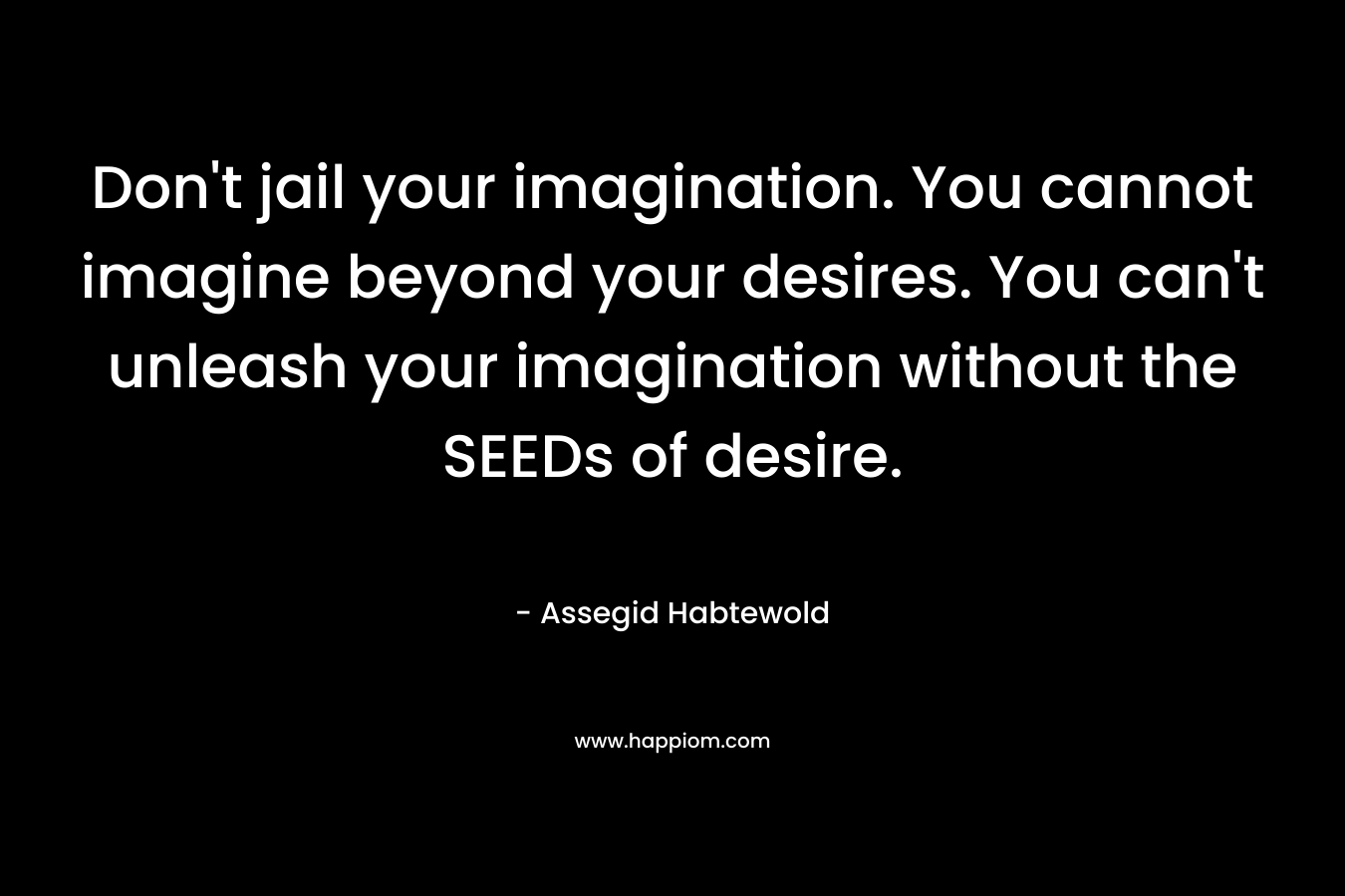 Don't jail your imagination. You cannot imagine beyond your desires. You can't unleash your imagination without the SEEDs of desire.