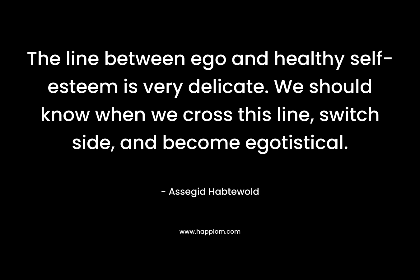 The line between ego and healthy self-esteem is very delicate. We should know when we cross this line, switch side, and become egotistical.
