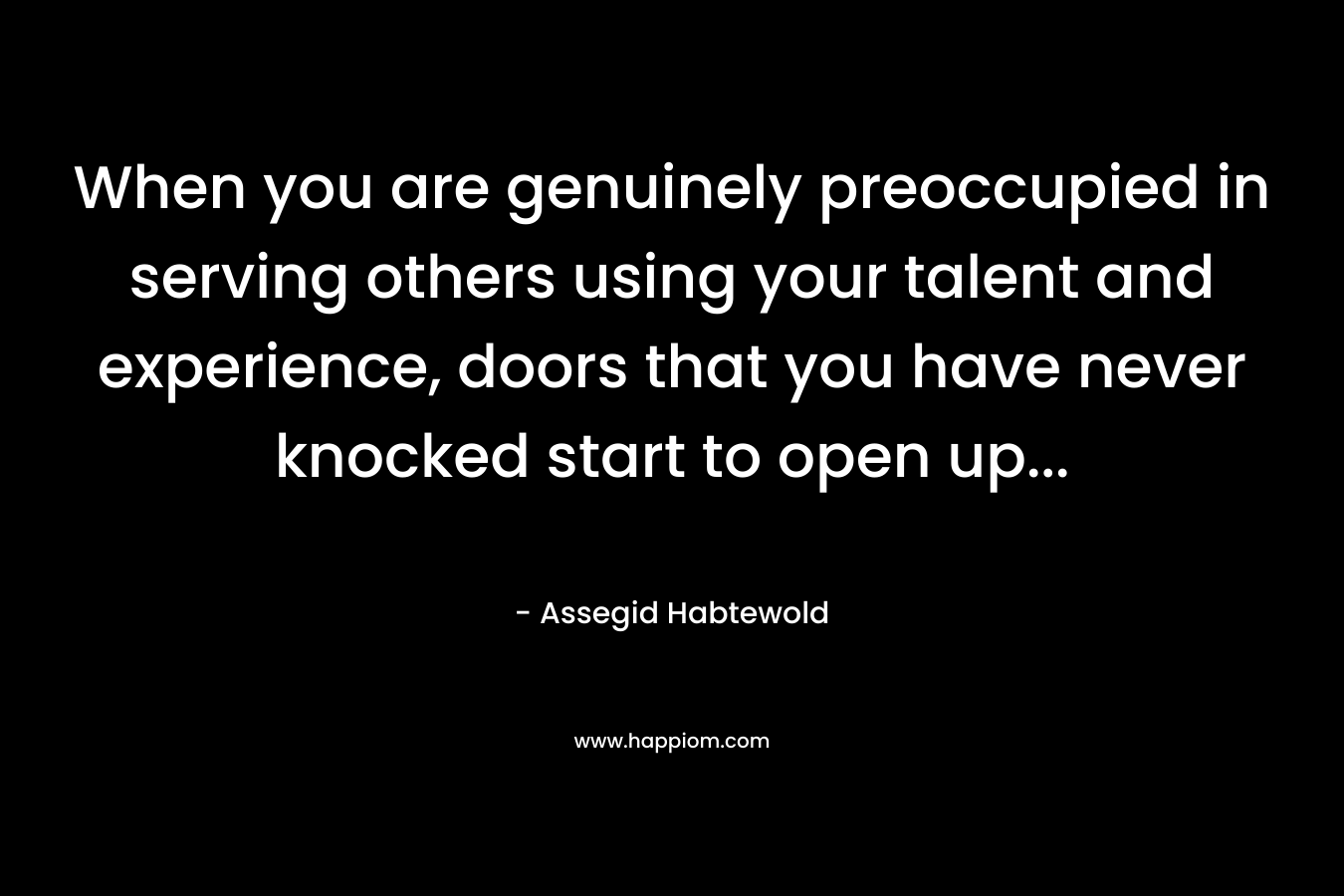 When you are genuinely preoccupied in serving others using your talent and experience, doors that you have never knocked start to open up...