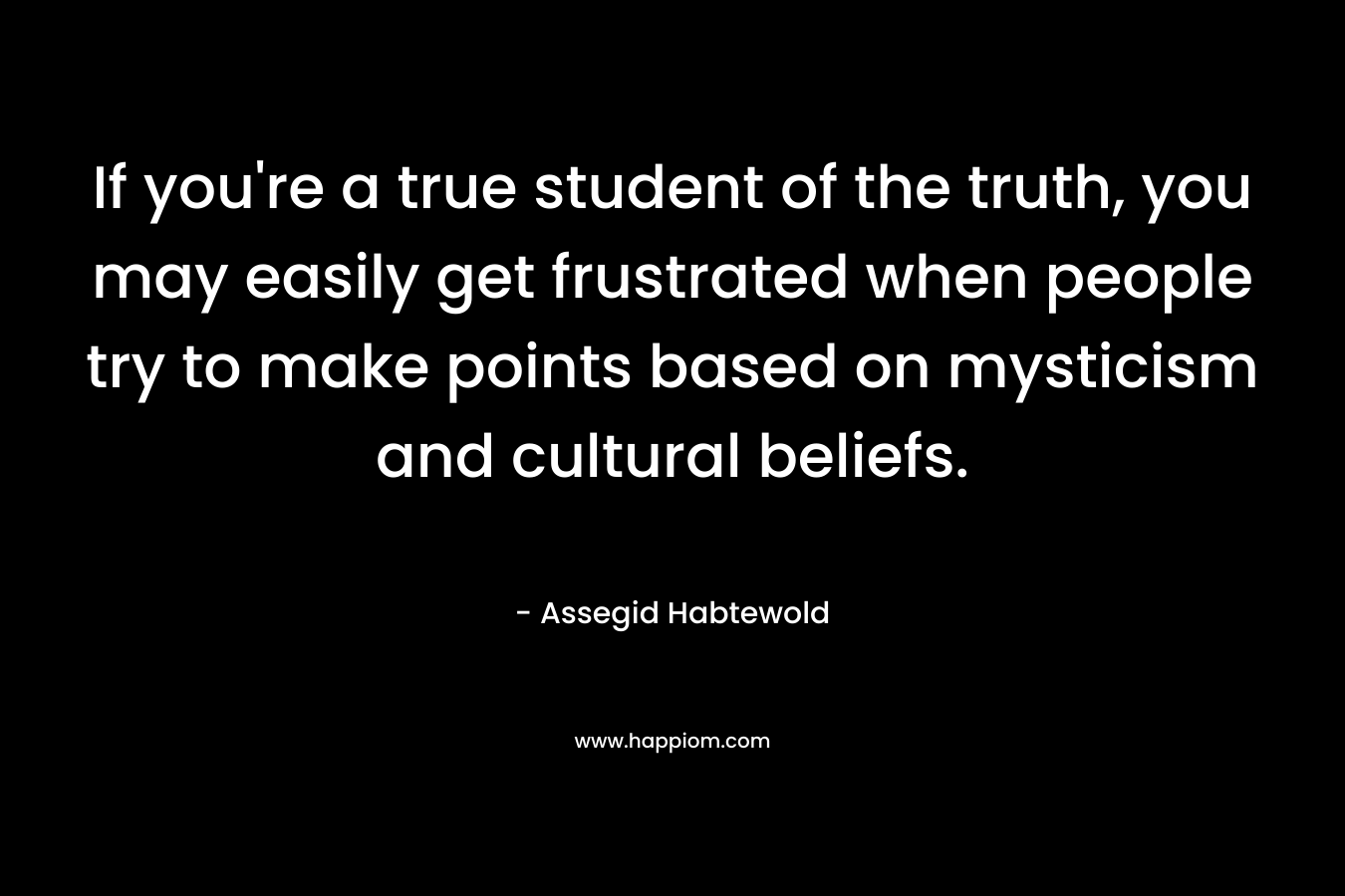 If you’re a true student of the truth, you may easily get frustrated when people try to make points based on mysticism and cultural beliefs. – Assegid Habtewold
